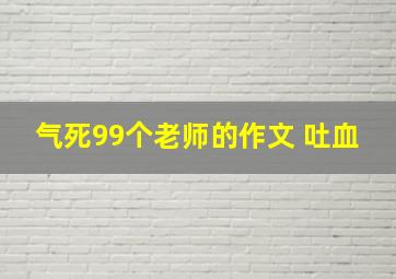 气死99个老师的作文 吐血